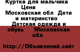 Куртка для мальчика › Цена ­ 1 000 - Московская обл. Дети и материнство » Детская одежда и обувь   . Московская обл.